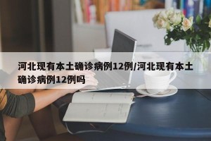 河北现有本土确诊病例12例/河北现有本土确诊病例12例吗