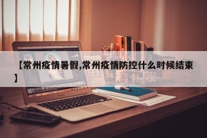 【常州疫情暑假,常州疫情防控什么时候结束】