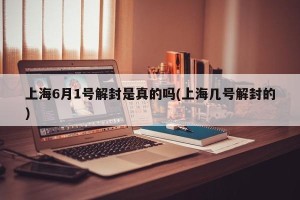 上海6月1号解封是真的吗(上海几号解封的)