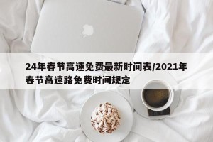 24年春节高速免费最新时间表/2021年春节高速路免费时间规定