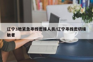 辽宁3地紧急寻找密接人员/辽宁寻找密切接触者