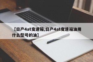 【日产4at变速箱,日产4at变速箱油用什么型号的油】