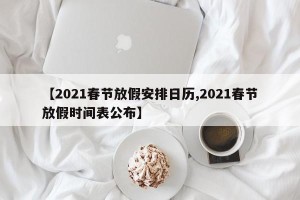 【2021春节放假安排日历,2021春节放假时间表公布】