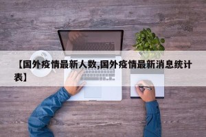 【国外疫情最新人数,国外疫情最新消息统计表】