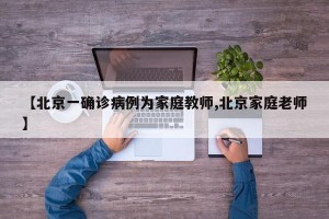 【北京一确诊病例为家庭教师,北京家庭老师】