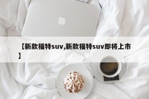 【新款福特suv,新款福特suv即将上市】
