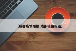【成都疫情播报,成都疫情报道】