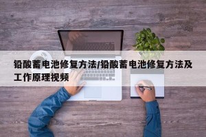 铅酸蓄电池修复方法/铅酸蓄电池修复方法及工作原理视频