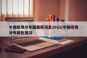 中国疫情分布图最新消息2022/中国疫情分布最新情况