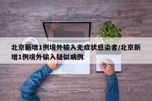 北京新增1例境外输入无症状感染者/北京新增1例境外输入疑似病例