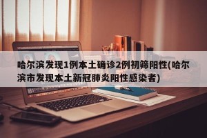 哈尔滨发现1例本土确诊2例初筛阳性(哈尔滨市发现本土新冠肺炎阳性感染者)