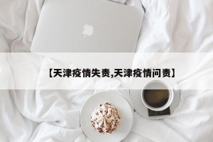 【天津疫情失责,天津疫情问责】