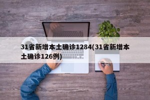 31省新增本土确诊1284(31省新增本土确诊126例)
