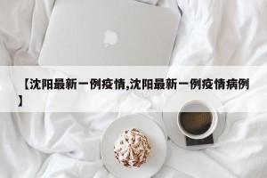 【沈阳最新一例疫情,沈阳最新一例疫情病例】