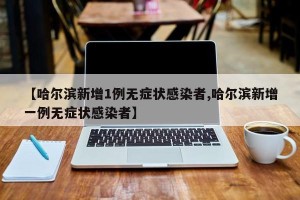 【哈尔滨新增1例无症状感染者,哈尔滨新增一例无症状感染者】