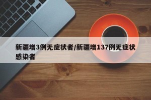 新疆增3例无症状者/新疆增137例无症状感染者
