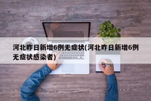 河北昨日新增6例无症状(河北昨日新增6例无症状感染者)