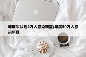 印度军队近2万人感染新冠/印度50万人感染新冠