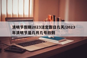 清明节假期2023法定假日几天/2023年清明节是几月几号放假
