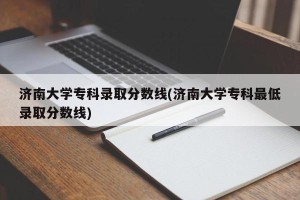 济南大学专科录取分数线(济南大学专科最低录取分数线)