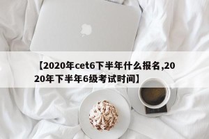 【2020年cet6下半年什么报名,2020年下半年6级考试时间】