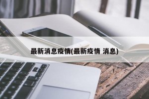 最新消息疫情(最新疫情 消息)