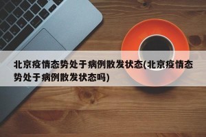 北京疫情态势处于病例散发状态(北京疫情态势处于病例散发状态吗)