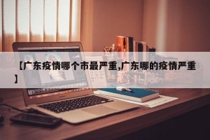 【广东疫情哪个市最严重,广东哪的疫情严重】