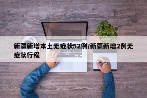 新疆新增本土无症状52例/新疆新增2例无症状行程