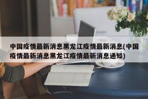 中国疫情最新消息黑龙江疫情最新消息(中国疫情最新消息黑龙江疫情最新消息通知)
