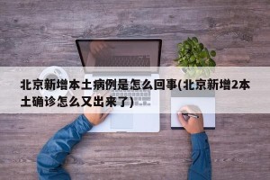 北京新增本土病例是怎么回事(北京新增2本土确诊怎么又出来了)