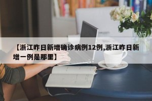 【浙江昨日新增确诊病例12例,浙江昨日新增一例是那里】