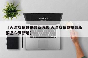【天津疫情数据最新消息,天津疫情数据最新消息今天新增】