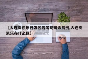 【大连麦凯乐开发区店出现确诊病例,大连麦凯乐在什么区】
