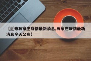 【近来石家庄疫情最新消息,石家庄疫情最新消息今天公布】