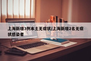 上海新增3例本土无症状/上海新增2名无症状感染者