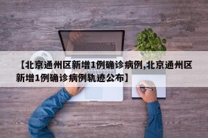 【北京通州区新增1例确诊病例,北京通州区新增1例确诊病例轨迹公布】