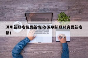 深圳新冠疫情最新情况(深圳新冠肺炎最新疫情)