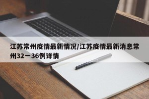 江苏常州疫情最新情况/江苏疫情最新消息常州32一36例详情