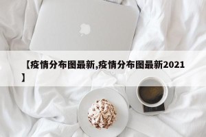 【疫情分布图最新,疫情分布图最新2021】