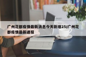 广州花都疫情最新消息今天新增25/广州花都疫情最新通报