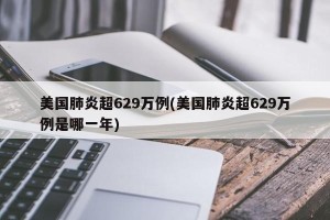 美国肺炎超629万例(美国肺炎超629万例是哪一年)