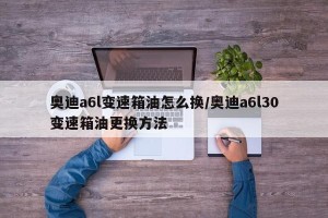 奥迪a6l变速箱油怎么换/奥迪a6l30变速箱油更换方法