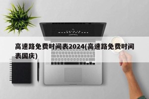 高速路免费时间表2024(高速路免费时间表国庆)