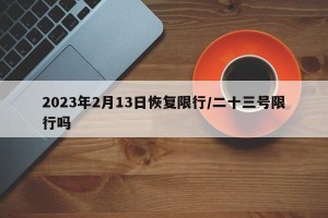2023年2月13日恢复限行/二十三号限行吗