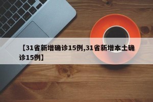 【31省新增确诊15例,31省新增本土确诊15例】