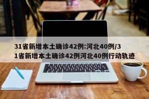 31省新增本土确诊42例:河北40例/31省新增本土确诊42例河北40例行动轨迹