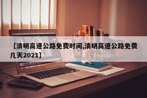 【清明高速公路免费时间,清明高速公路免费几天2021】