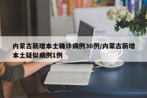 内蒙古新增本土确诊病例36例/内蒙古新增本土疑似病例1例