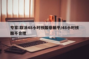 专家:取消48小时核酸非躺平/48小时核酸不合理